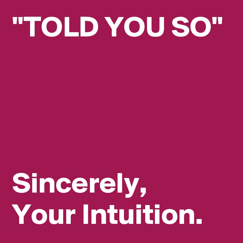 "TOLD YOU SO"




Sincerely,
Your Intuition.