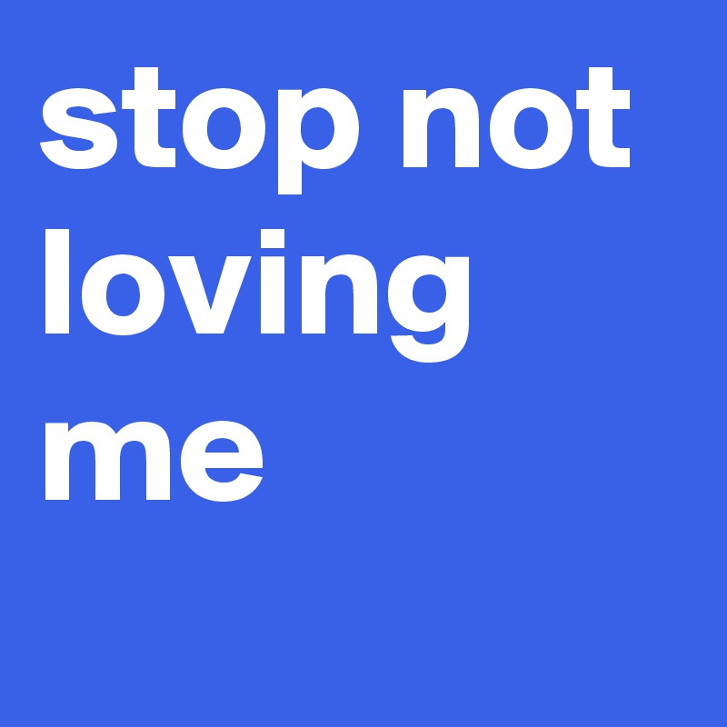 stop not loving me