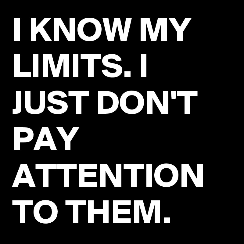 I KNOW MY LIMITS. I JUST DON'T PAY ATTENTION TO THEM.
