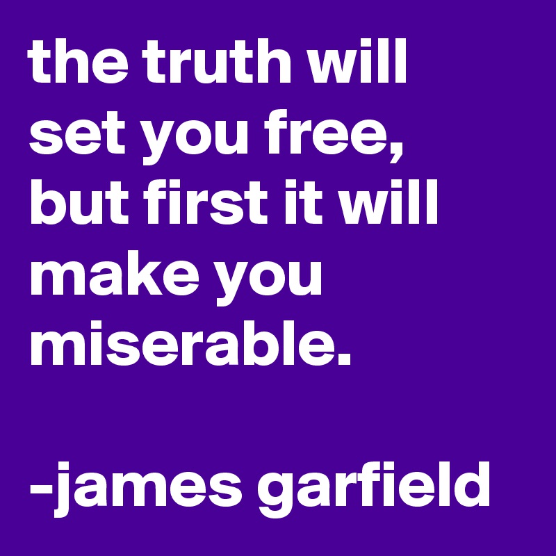 the truth will set you free, but first it will make you miserable. 
 
-james garfield