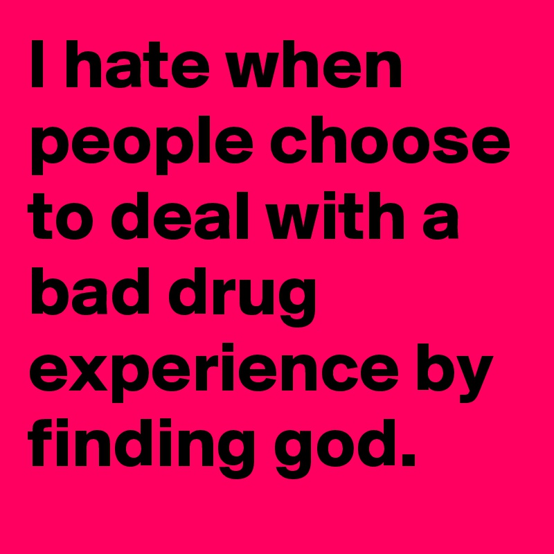 I hate when people choose to deal with a bad drug experience by finding god.