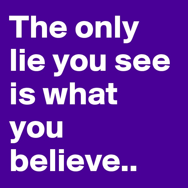 The only lie you see is what you believe.. 