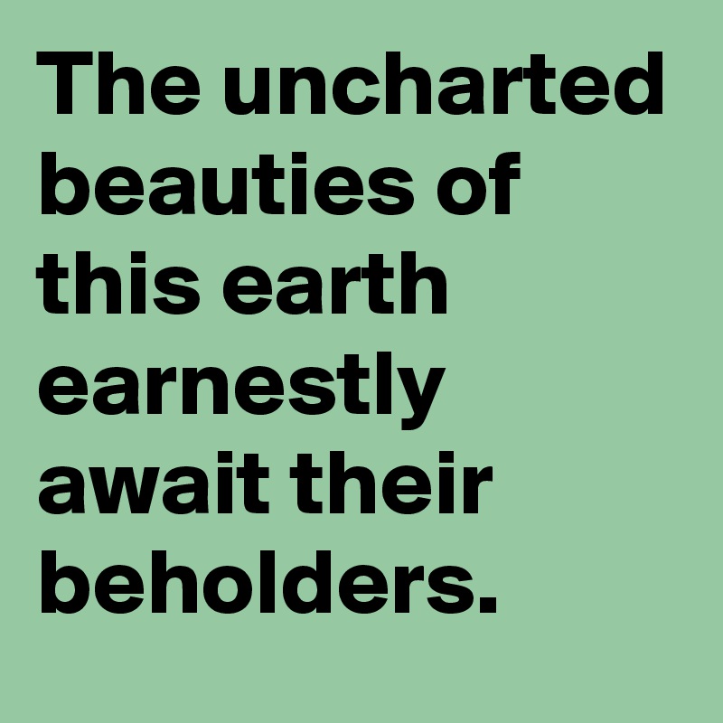 The uncharted beauties of this earth earnestly await their beholders.