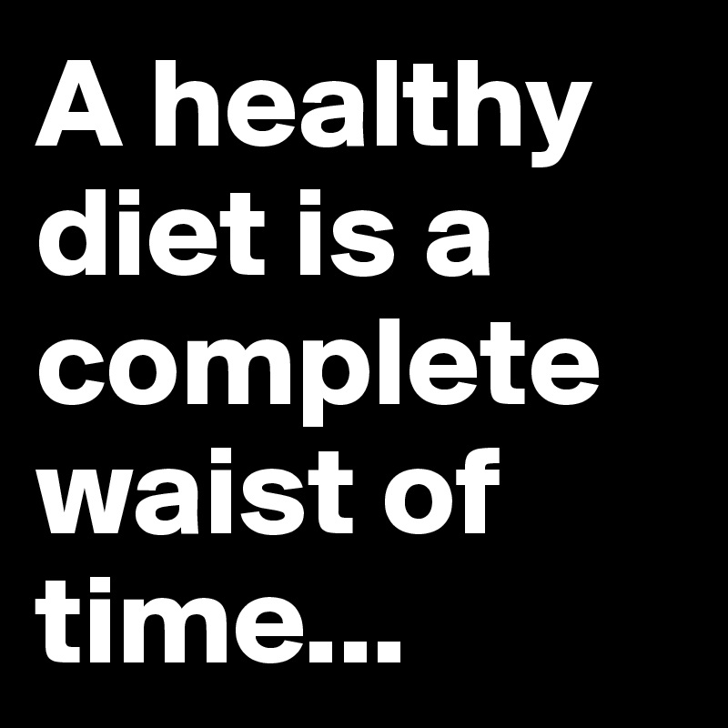 A healthy diet is a complete waist of time...