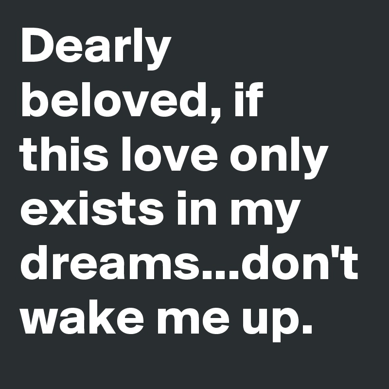 Dearly beloved, if this love only exists in my dreams...don't wake me up.
