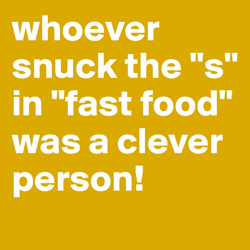 whoever snuck the "s" in "fast food" was a clever person!