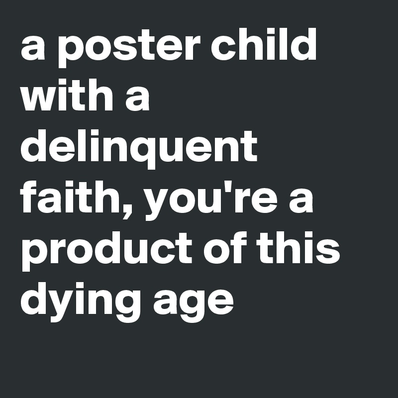 a poster child with a delinquent faith, you're a product of this dying age                      