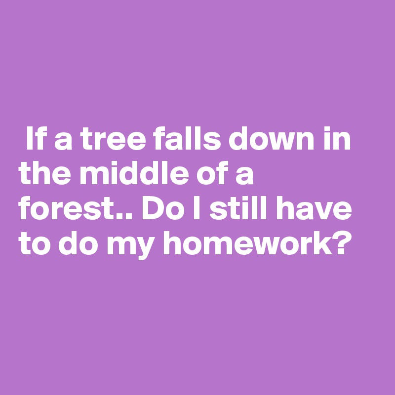 


 If a tree falls down in the middle of a forest.. Do I still have to do my homework?


