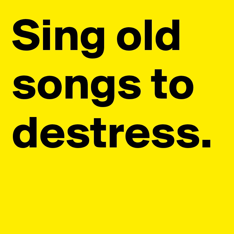 Sing old songs to destress.