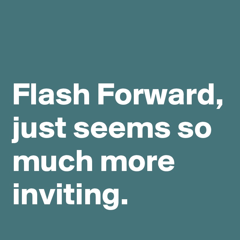 

Flash Forward, just seems so much more inviting.