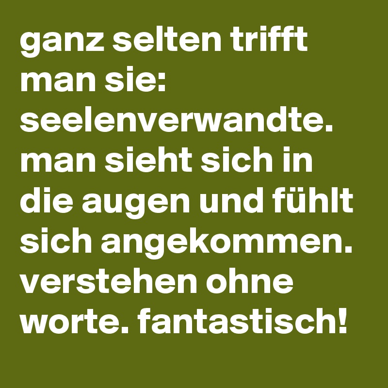 ganz selten trifft man sie: seelenverwandte. man sieht sich in die augen und fühlt sich angekommen. verstehen ohne worte. fantastisch!