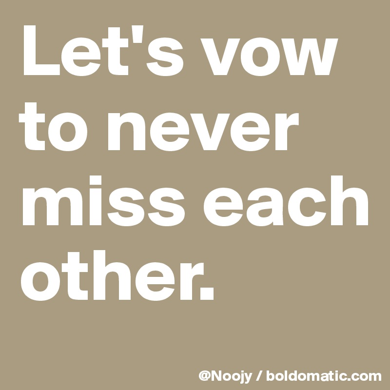 Let's vow to never miss each other.