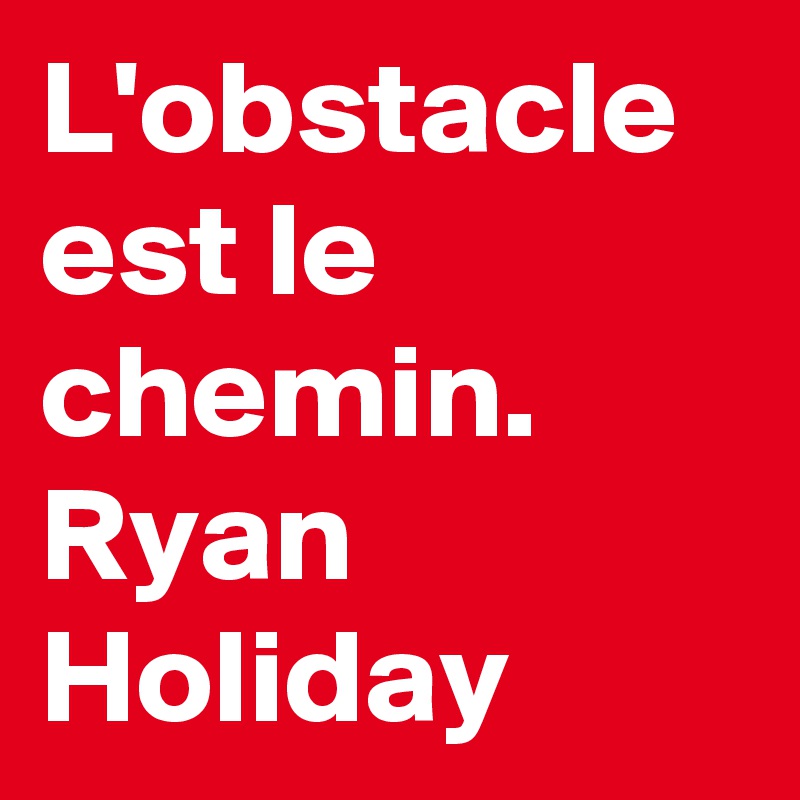 L'obstacle est le chemin. Ryan Holiday - Post by TheMillionaire on  Boldomatic
