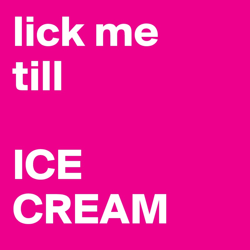 lick me 
till

ICE 
CREAM