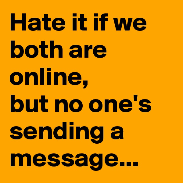 Hate it if we both are online,
but no one's sending a message...
