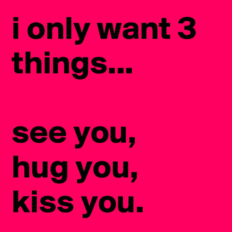 i only want 3 things...

see you,
hug you,
kiss you.