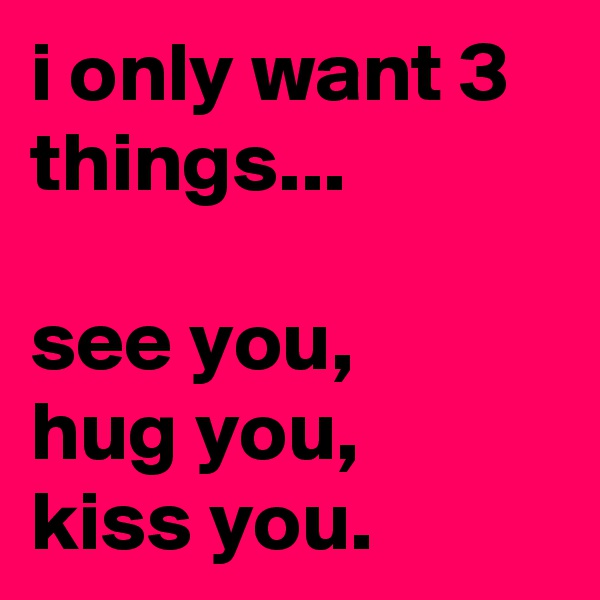 i only want 3 things...

see you,
hug you,
kiss you.