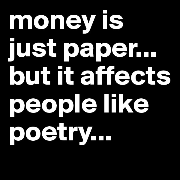 money is just paper... but it affects people like poetry...