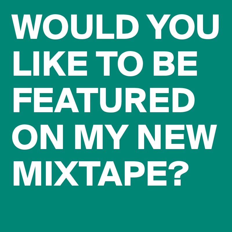 WOULD YOU LIKE TO BE FEATURED ON MY NEW MIXTAPE? 