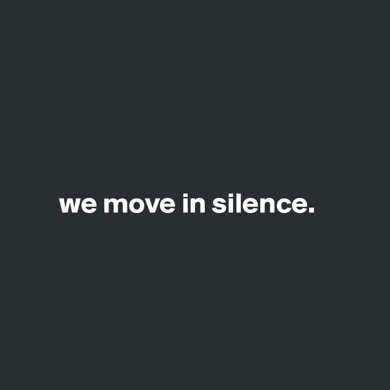 





       we move in silence.




