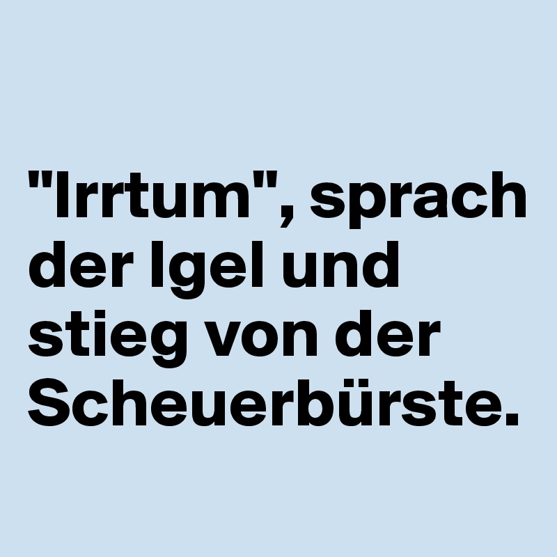 

"Irrtum", sprach der Igel und stieg von der Scheuerbürste.
