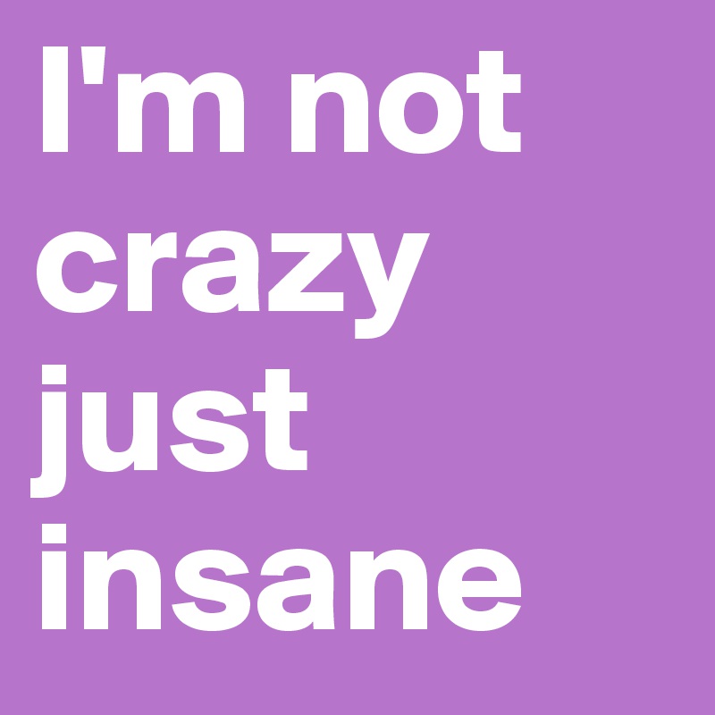 I'm not crazy just insane