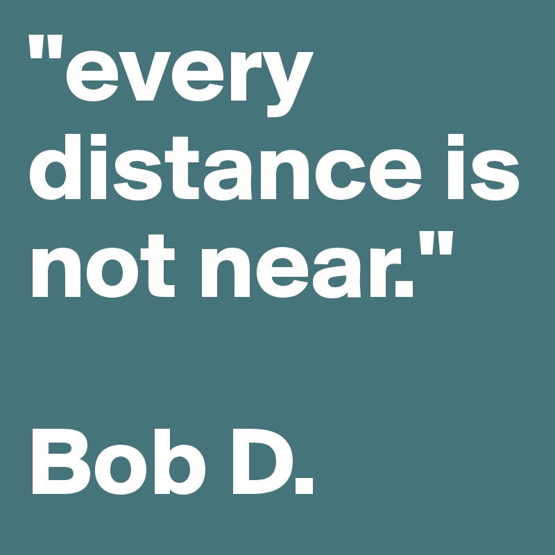 "every distance is not near."

Bob D.