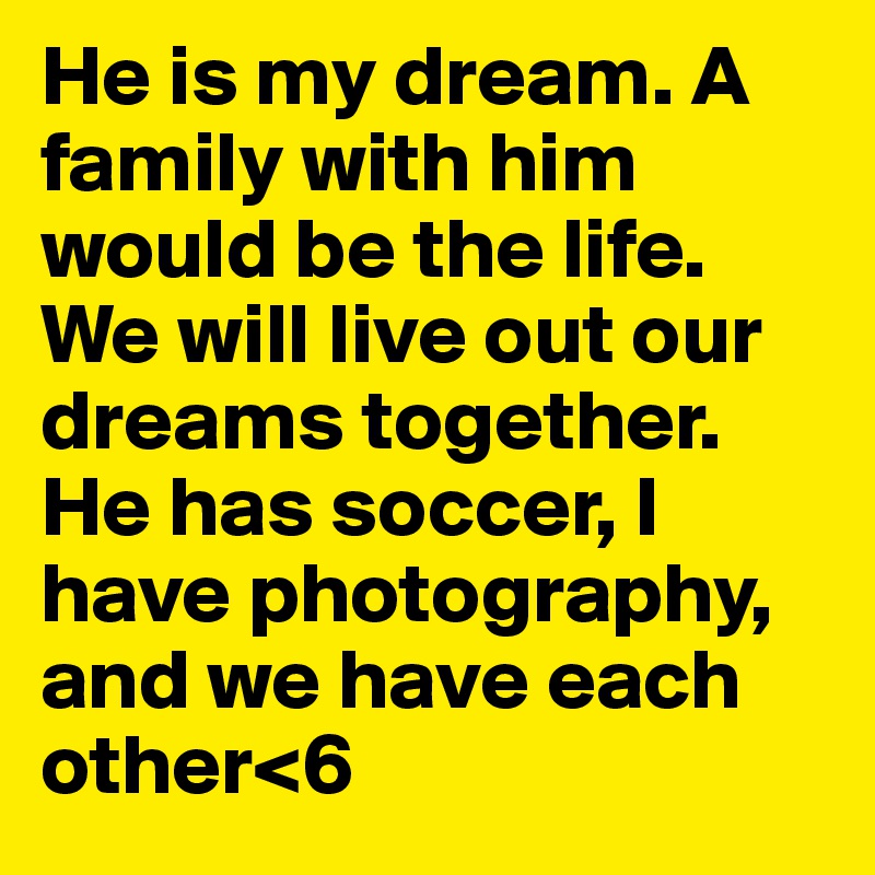 He is my dream. A family with him would be the life. We will live out our dreams together. He has soccer, I have photography, and we have each other<6