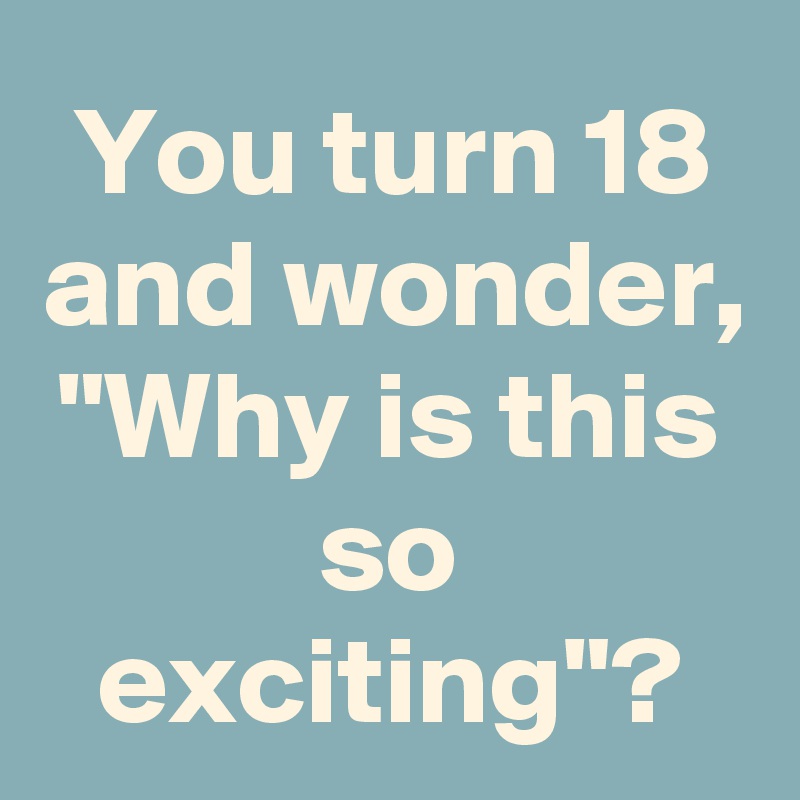You turn 18 and wonder, "Why is this so exciting"?
