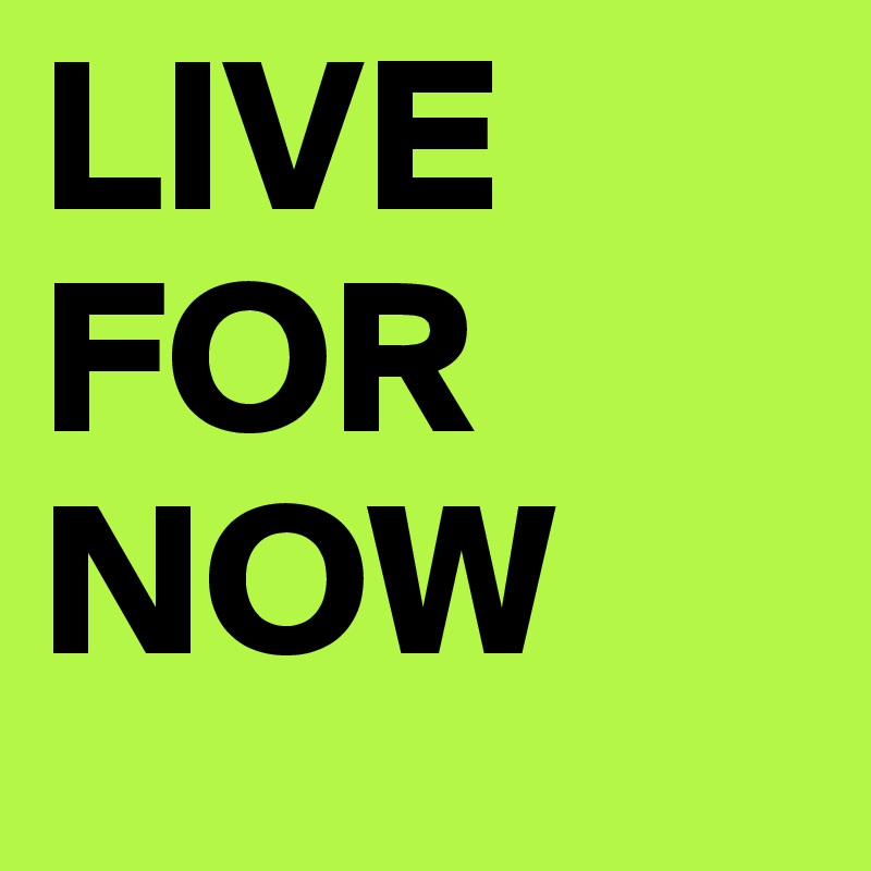 LIVE
FOR
NOW
