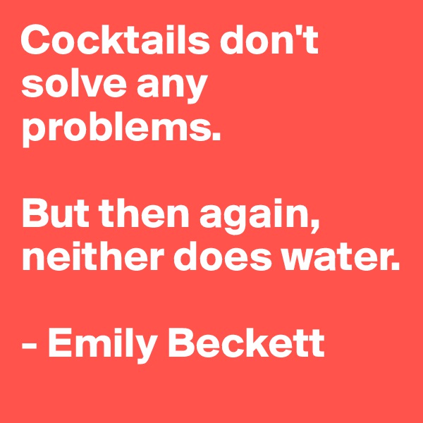 Cocktails don't solve any problems.

But then again,
neither does water.

- Emily Beckett