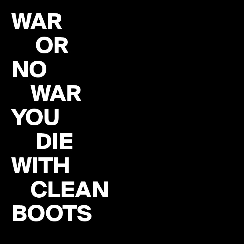 WAR  
     OR
NO
    WAR
YOU 
     DIE
WITH
    CLEAN 
BOOTS 