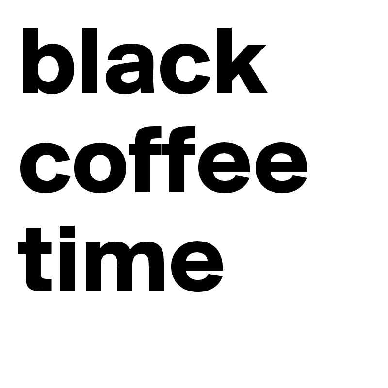 black coffee time 