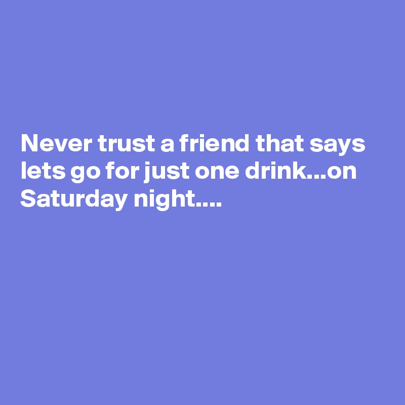 Never Trust A Friend That Says Lets Go For Just One Drink On Saturday Night Post By Sudeshnarocks On Boldomatic never trust a friend that says lets go