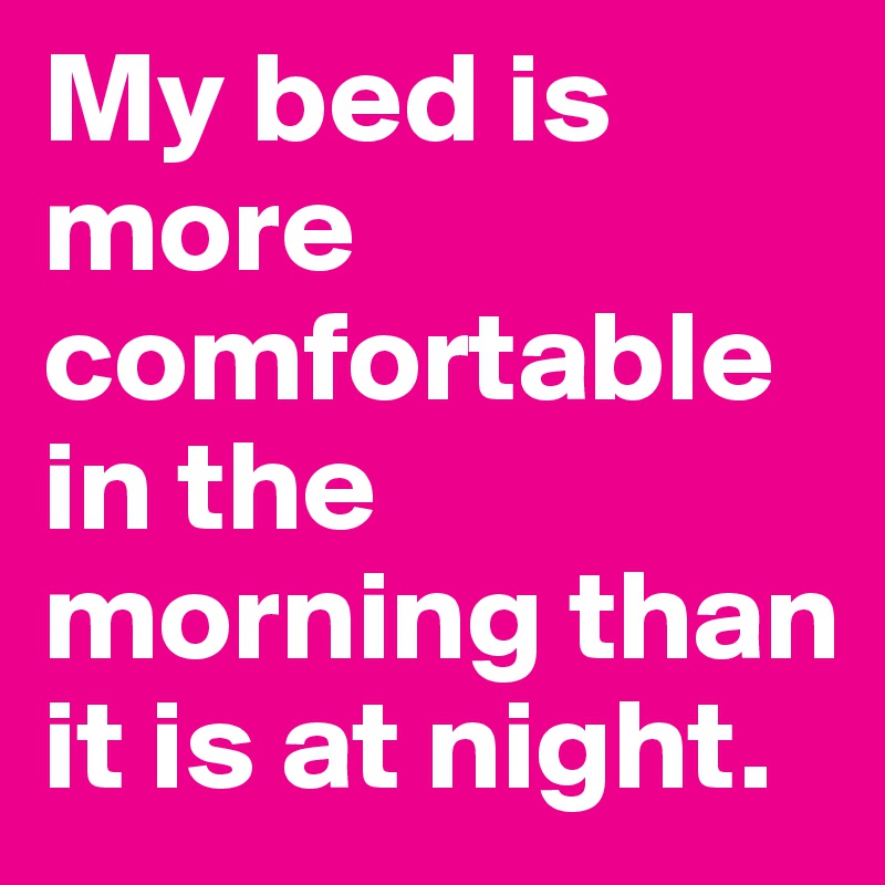 My bed is more comfortable in the morning than it is at night. 
