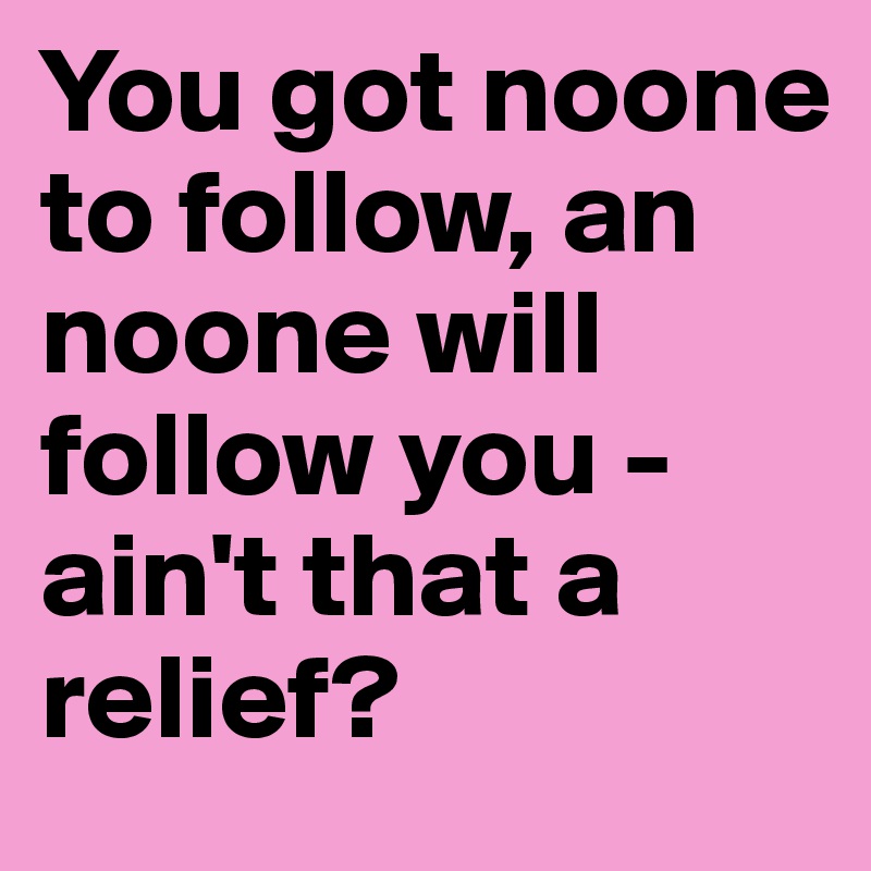 You got noone to follow, an noone will follow you - ain't that a relief? 