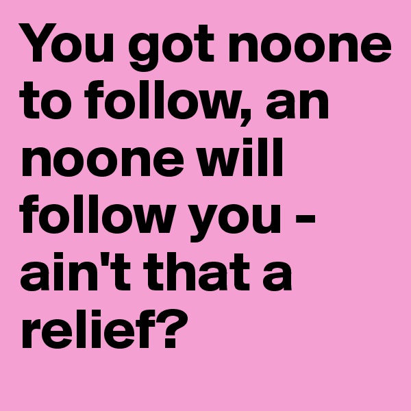 You got noone to follow, an noone will follow you - ain't that a relief? 