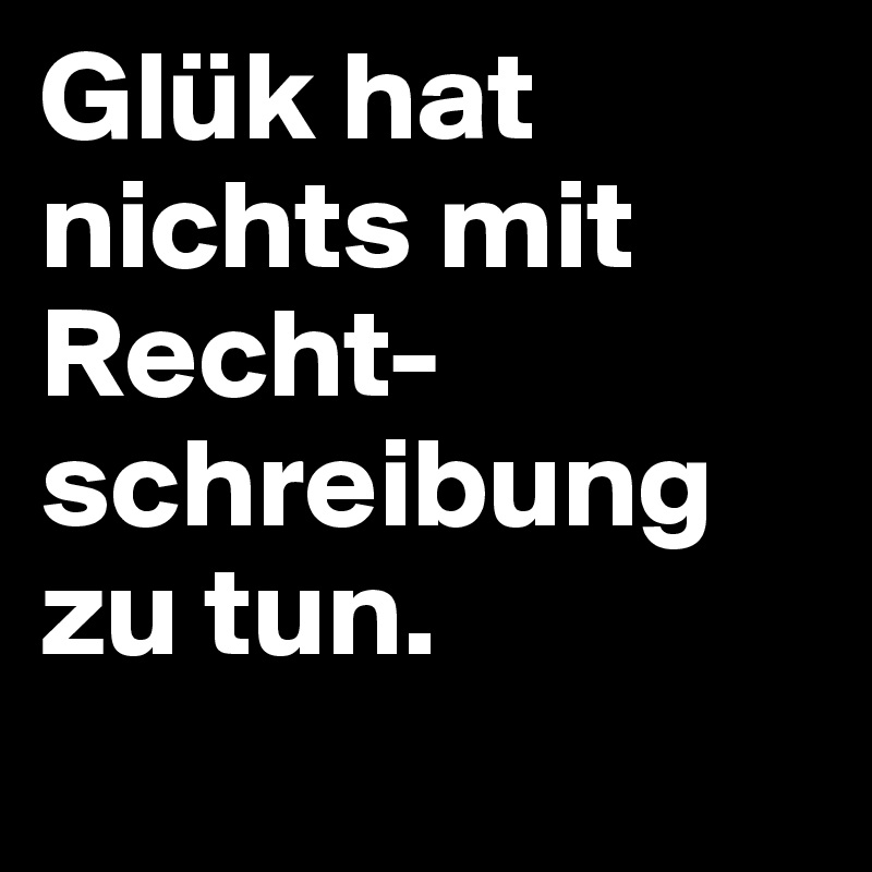 Glük hat nichts mit Recht-schreibung zu tun.
