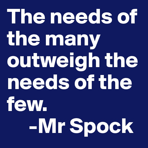 The needs of the many outweigh the needs of the few. 
     -Mr Spock