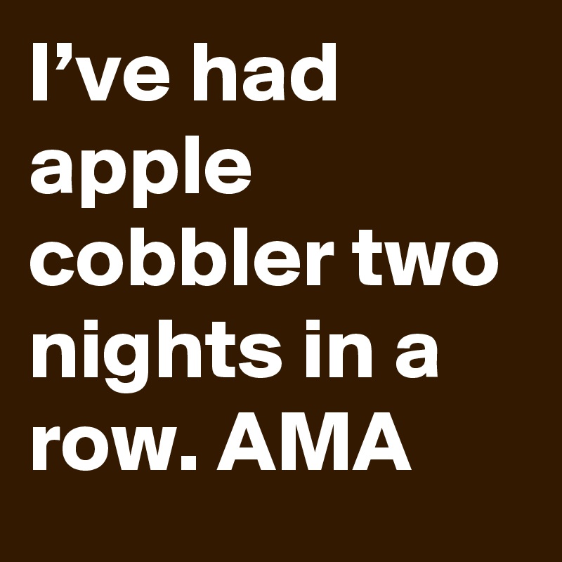 I’ve had apple cobbler two nights in a row. AMA