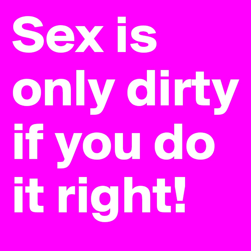 Sex is only dirty if you do it right! 