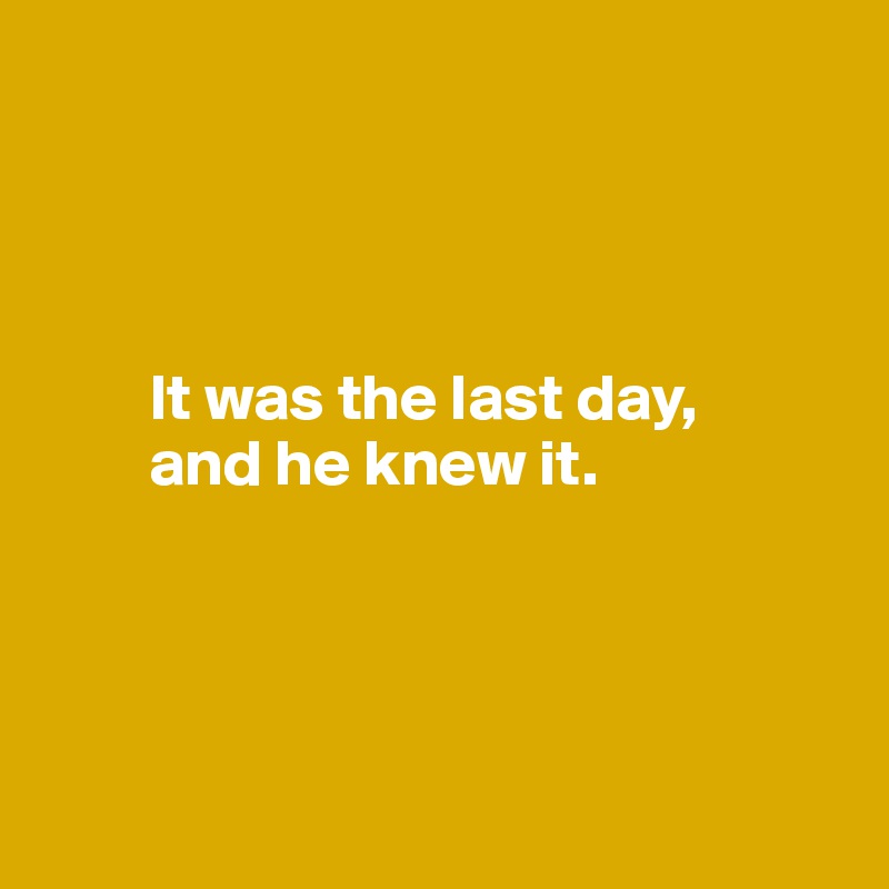 




        It was the last day, 
        and he knew it.
         



