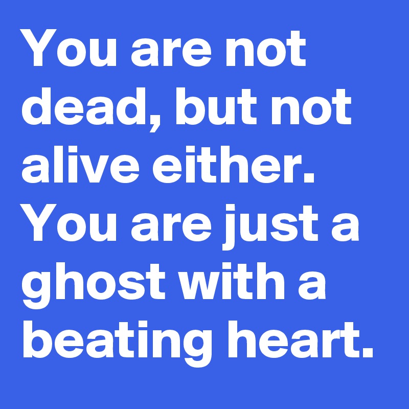 You are not dead, but not alive either.
You are just a ghost with a beating heart.