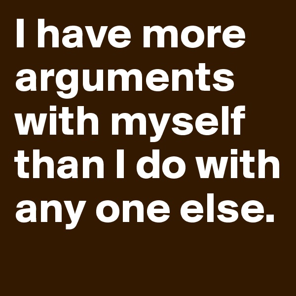 I have more arguments with myself than I do with any one else. 
