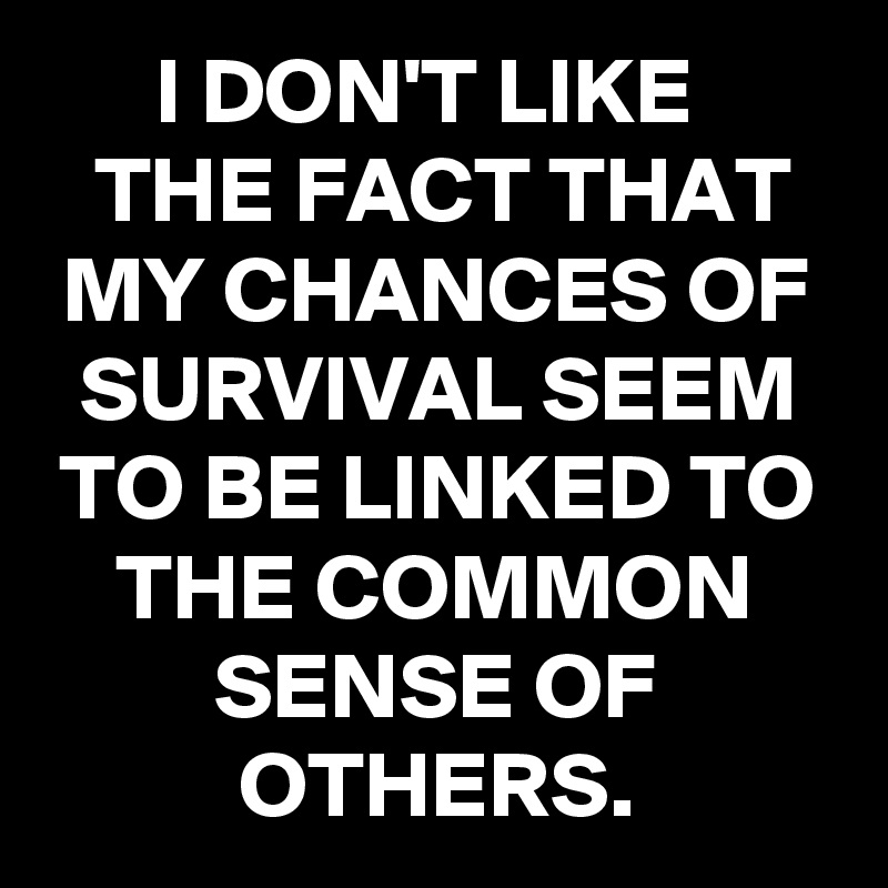 I DON'T LIKE 
THE FACT THAT MY CHANCES OF SURVIVAL SEEM TO BE LINKED TO THE COMMON SENSE OF OTHERS.