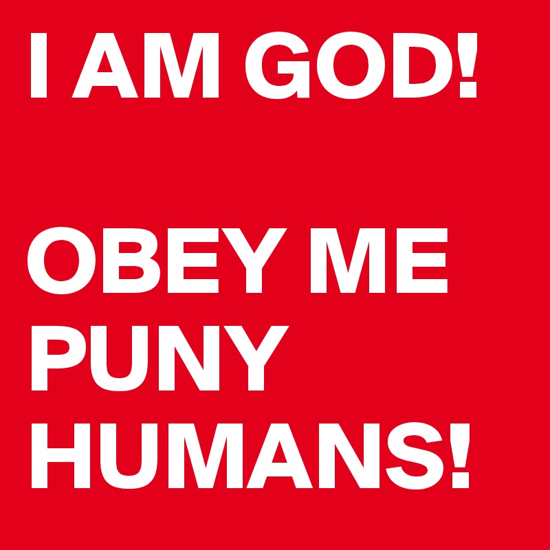 I AM GOD!

OBEY ME PUNY HUMANS!