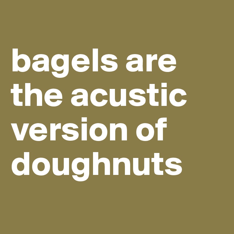 
bagels are the acustic version of doughnuts
 