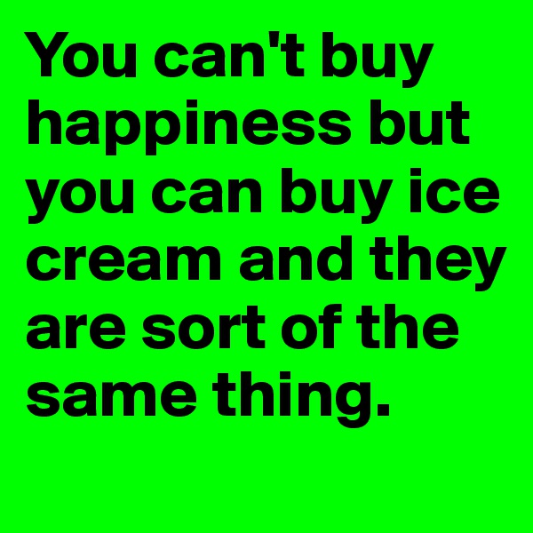 You can't buy happiness but you can buy ice cream and they are sort of the same thing.