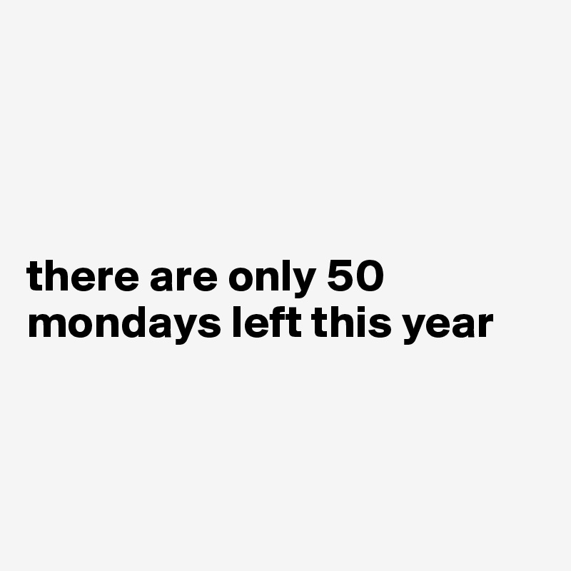 




there are only 50 mondays left this year



