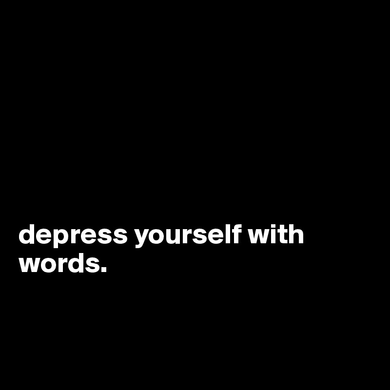 






depress yourself with words. 


